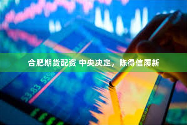 合肥期货配资 中央决定，陈得信履新