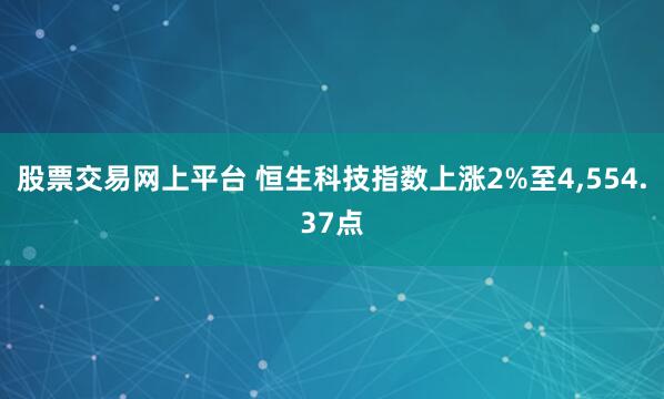股票交易网上平台 恒生科技指数上涨2%至4,554.37点
