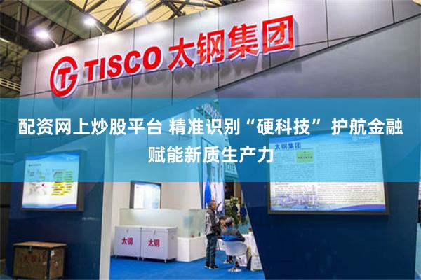 配资网上炒股平台 精准识别“硬科技” 护航金融赋能新质生产力