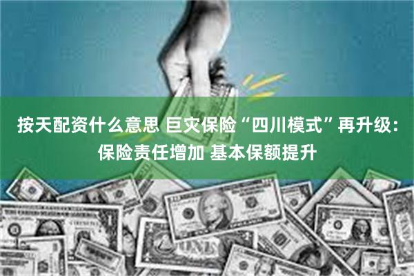 按天配资什么意思 巨灾保险“四川模式”再升级：保险责任增加 基本保额提升