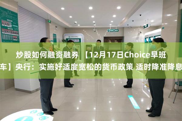 炒股如何融资融券 【12月17日Choice早班车】央行：实施好适度宽松的货币政策 适时降准降息