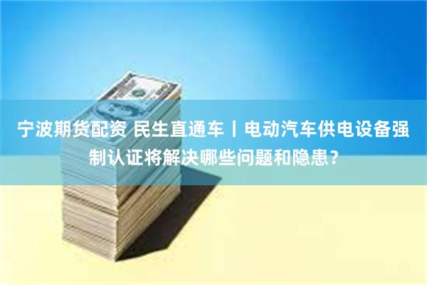 宁波期货配资 民生直通车丨电动汽车供电设备强制认证将解决哪些问题和隐患？