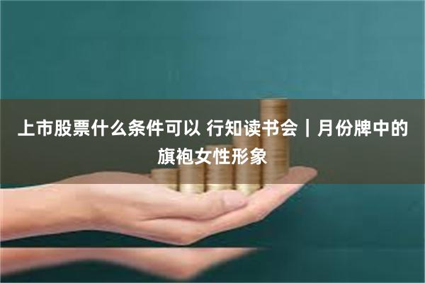 上市股票什么条件可以 行知读书会｜月份牌中的旗袍女性形象