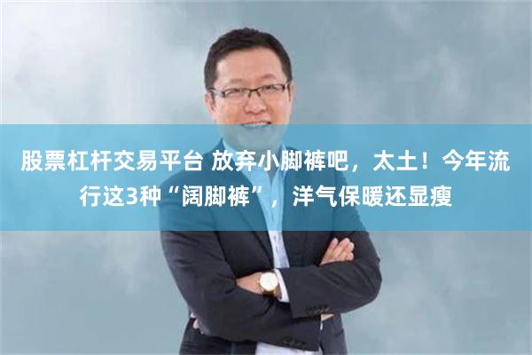 股票杠杆交易平台 放弃小脚裤吧，太土！今年流行这3种“阔脚裤”，洋气保暖还显瘦