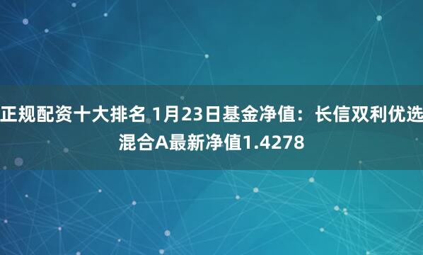 正规配资十大排名 1月23日基金净值：长信双利优选混合A最新净值1.4278