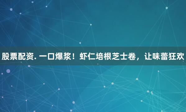 股票配资. 一口爆浆！虾仁培根芝士卷，让味蕾狂欢
