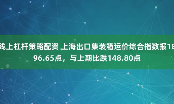 线上杠杆策略配资 上海出口集装箱运价综合指数报1896.65点，与上期比跌148.80点