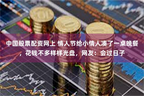 中国股票配资网上 情人节给小情人凑了一桌晚餐，花钱不多样样光盘，网友：会过日子