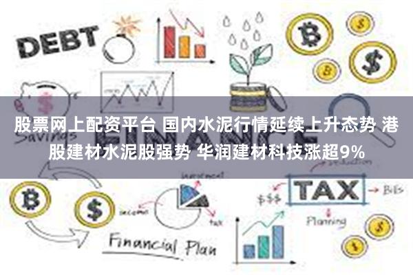 股票网上配资平台 国内水泥行情延续上升态势 港股建材水泥股强势 华润建材科技涨超9%