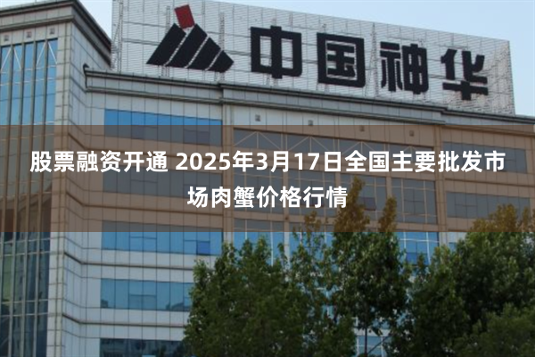 股票融资开通 2025年3月17日全国主要批发市场肉蟹价格行情