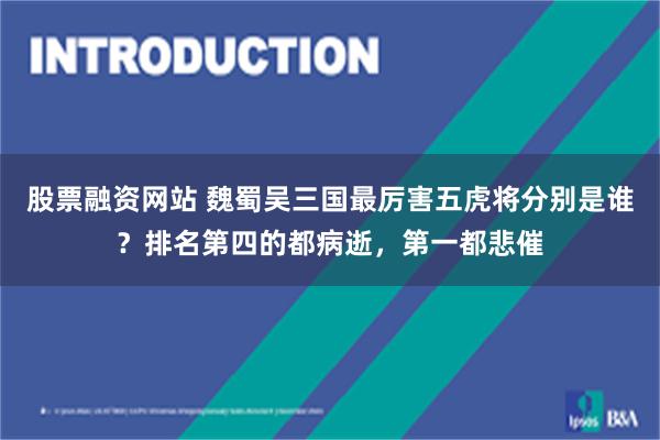 股票融资网站 魏蜀吴三国最厉害五虎将分别是谁？排名第四的都病逝，第一都悲催
