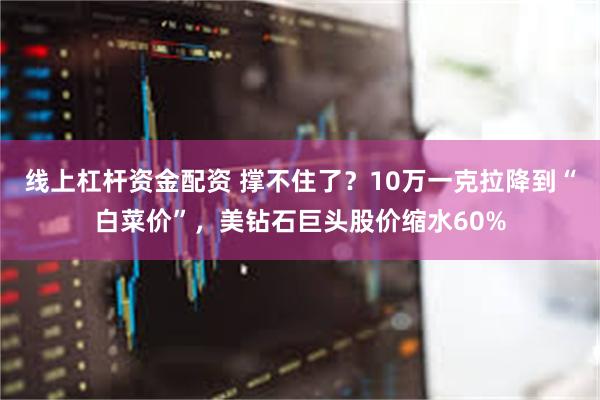 线上杠杆资金配资 撑不住了？10万一克拉降到“白菜价”，美钻石巨头股价缩水60%