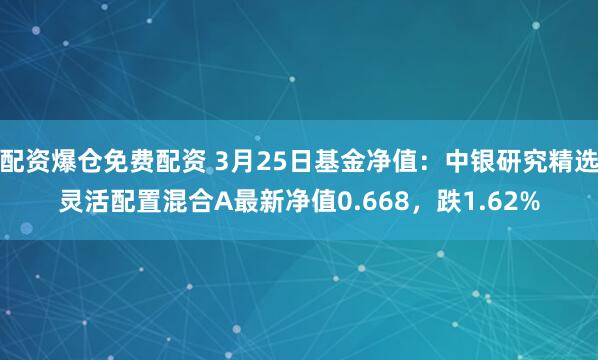 配资爆仓免费配资 3月25日基金净值：中银研究精选灵活配置混合A最新净值0.668，跌1.62%