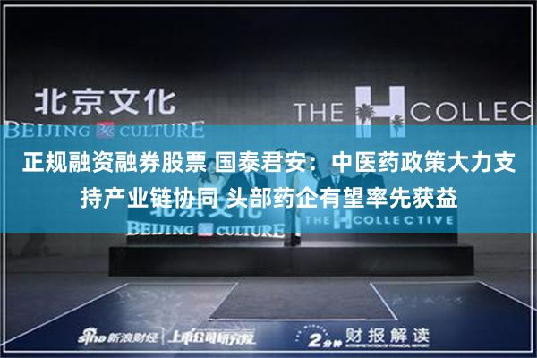 正规融资融券股票 国泰君安：中医药政策大力支持产业链协同 头部药企有望率先获益