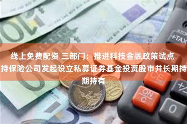 线上免费配资 三部门：推进科技金融政策试点 支持保险公司发起设立私募证券基金投资股市并长期持有