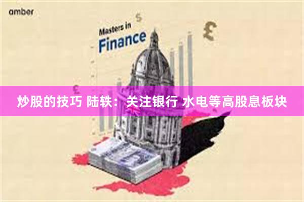 炒股的技巧 陆轶：关注银行 水电等高股息板块