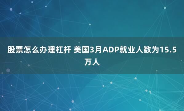 股票怎么办理杠杆 美国3月ADP就业人数为15.5万人