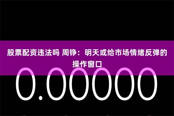 股票配资违法吗 周铮：明天或给市场情绪反弹的操作窗口