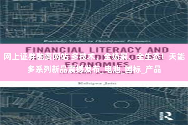 网上证劵融资网站 多技术、全场景、全生态！天能多系列新品震撼发布_电池_国标_产品