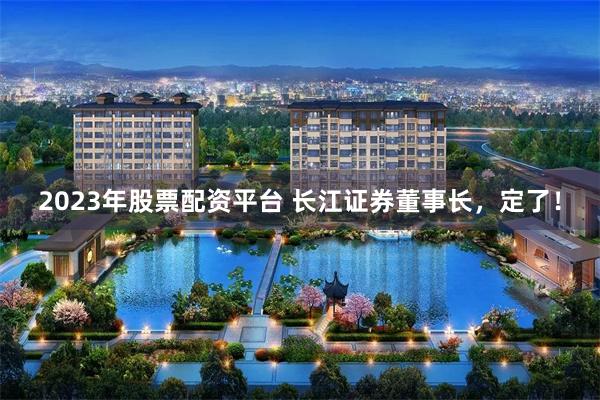 2023年股票配资平台 长江证券董事长，定了！