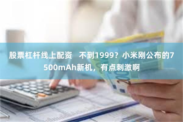 股票杠杆线上配资   不到1999？小米刚公布的7500mAh新机，有点刺激啊