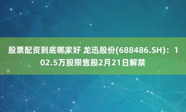 股票配资到底哪家好 龙迅股份(688486.SH)：102.5万股限售股2月21日解禁