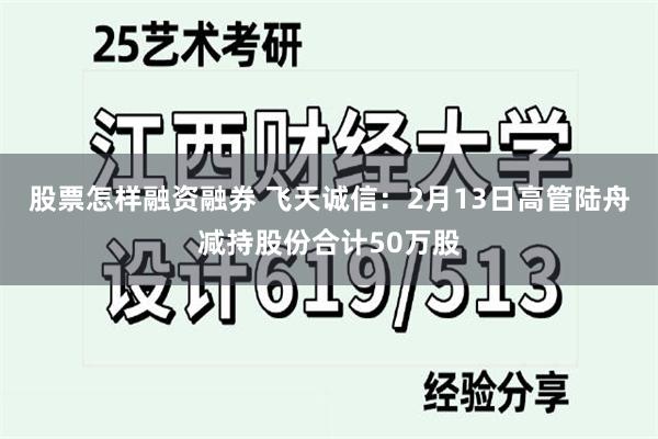 股票怎样融资融券 飞天诚信：2月13日高管陆舟减持股份合计50万股