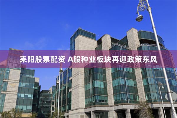 耒阳股票配资 A股种业板块再迎政策东风