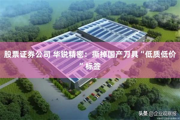 股票证券公司 华锐精密：撕掉国产刀具“低质低价”标签