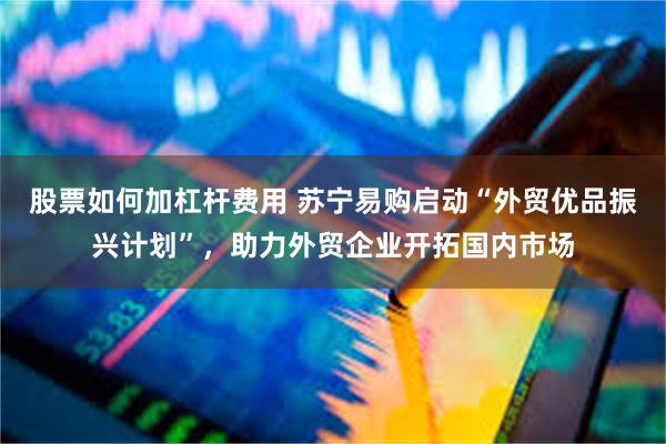 股票如何加杠杆费用 苏宁易购启动“外贸优品振兴计划”，助力外贸企业开拓国内市场