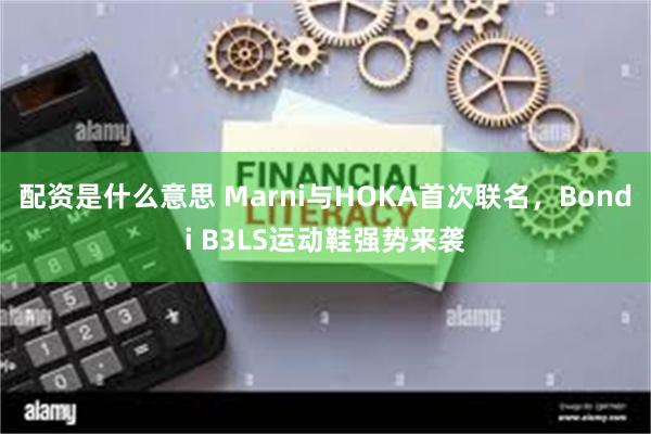 配资是什么意思 Marni与HOKA首次联名，Bondi B3LS运动鞋强势来袭