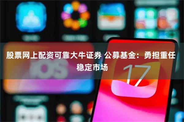 股票网上配资可靠大牛证券 公募基金：勇担重任 稳定市场