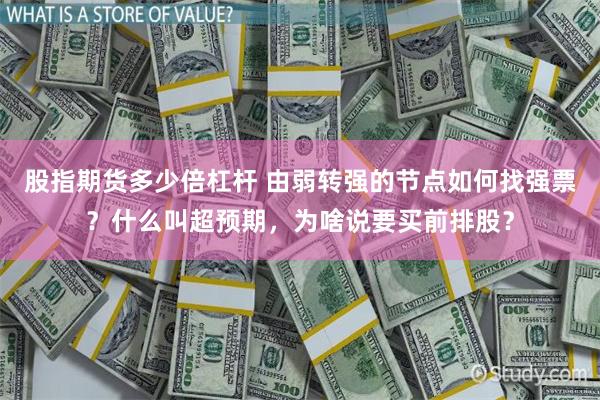 股指期货多少倍杠杆 由弱转强的节点如何找强票？什么叫超预期，为啥说要买前排股？