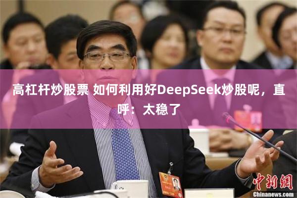 高杠杆炒股票 如何利用好DeepSeek炒股呢，直呼：太稳了