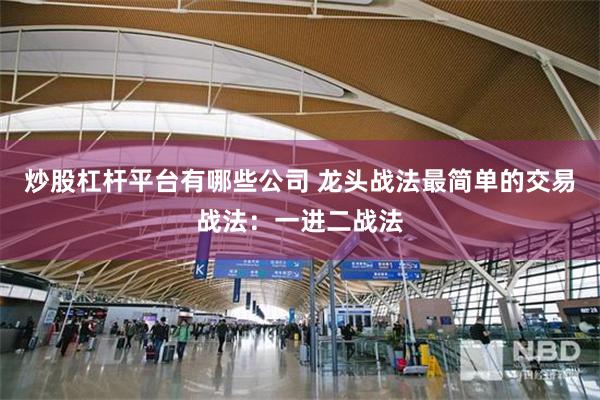 炒股杠杆平台有哪些公司 龙头战法最简单的交易战法：一进二战法