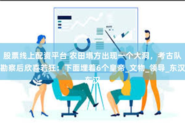 股票线上配资平台 农田塌方出现一个大洞，考古队勘察后欣喜若狂：下面埋着6个皇帝_文物_领导_东汉