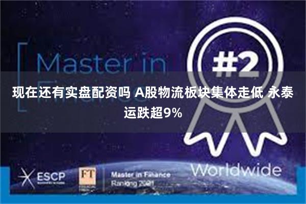 现在还有实盘配资吗 A股物流板块集体走低 永泰运跌超9%