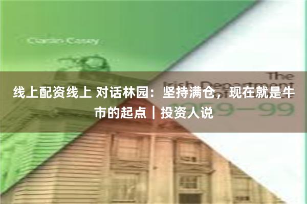 线上配资线上 对话林园：坚持满仓，现在就是牛市的起点︱投资人说