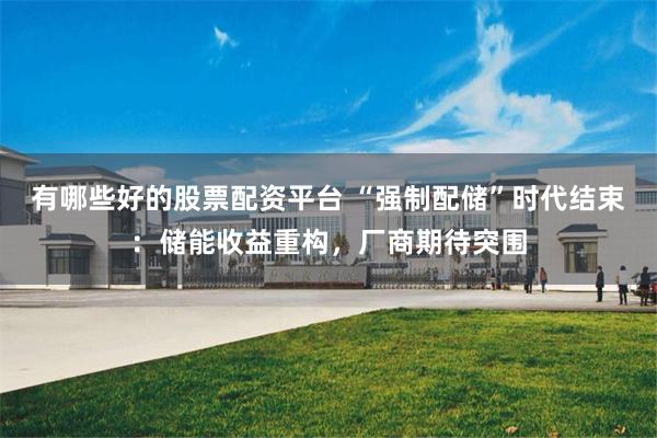 有哪些好的股票配资平台 “强制配储”时代结束：储能收益重构，厂商期待突围