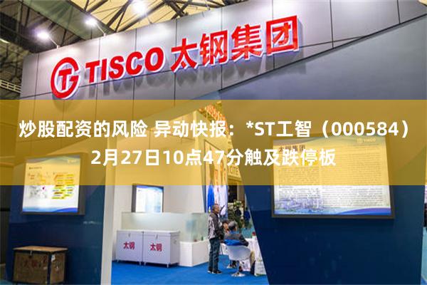 炒股配资的风险 异动快报：*ST工智（000584）2月27日10点47分触及跌停板