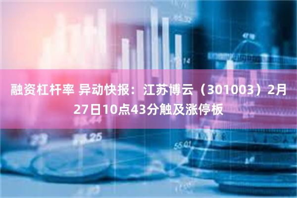 融资杠杆率 异动快报：江苏博云（301003）2月27日10点43分触及涨停板