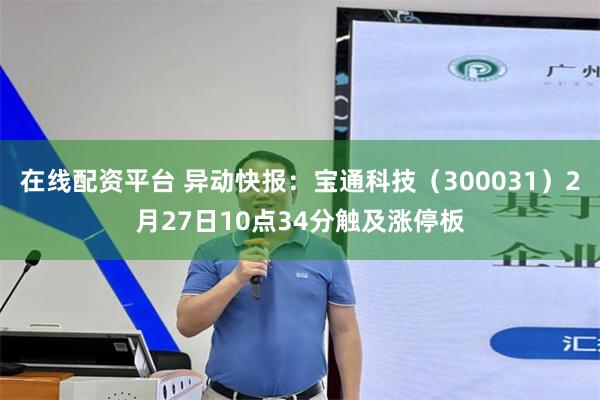 在线配资平台 异动快报：宝通科技（300031）2月27日10点34分触及涨停板