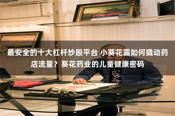 最安全的十大杠杆炒股平台 小葵花露如何撬动药店流量？葵花药业的儿童健康密码