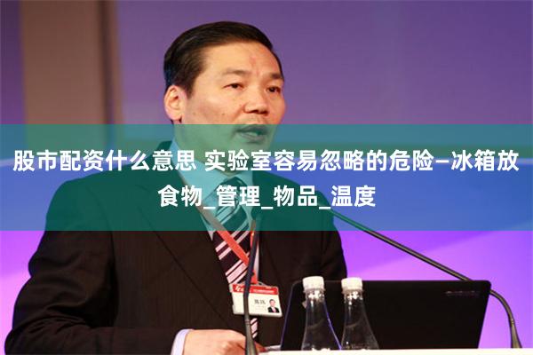 股市配资什么意思 实验室容易忽略的危险—冰箱放食物_管理_物品_温度