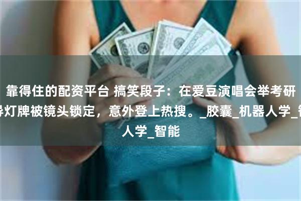 靠得住的配资平台 搞笑段子：在爱豆演唱会举考研辅导灯牌被镜头锁定，意外登上热搜。_胶囊_机器人学_智能