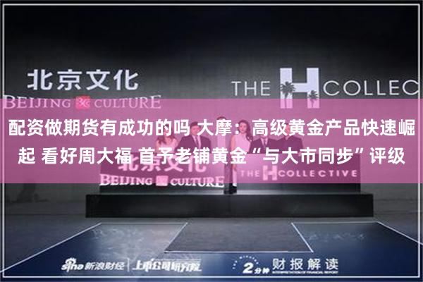 配资做期货有成功的吗 大摩：高级黄金产品快速崛起 看好周大福 首予老铺黄金“与大市同步”评级
