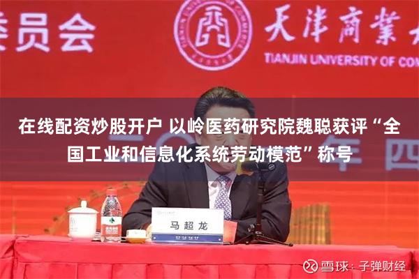 在线配资炒股开户 以岭医药研究院魏聪获评“全国工业和信息化系统劳动模范”称号
