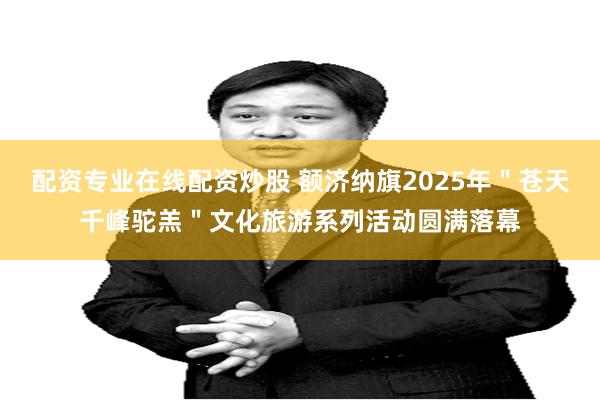 配资专业在线配资炒股 额济纳旗2025年＂苍天千峰驼羔＂文化旅游系列活动圆满落幕