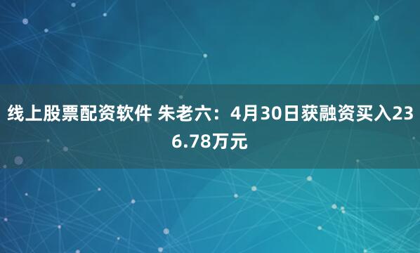 线上股票配资软件 朱老六：4月30日获融资买入236.78万元