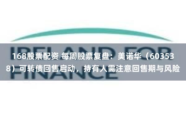 168股票配资 每周股票复盘：美诺华（603538）可转债回售启动，持有人需注意回售期与风险